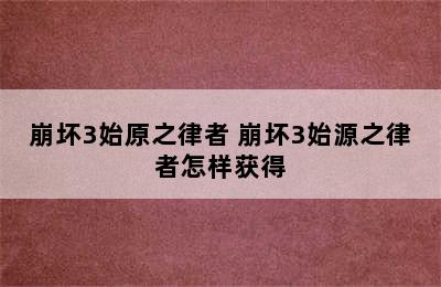 崩坏3始原之律者 崩坏3始源之律者怎样获得